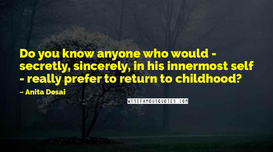Anita Desai quotes: Do you know anyone who would - secretly, sincerely, in his innermost self - really prefer to return to childhood? Anita Desai quotes: Do you know anyone who would - secretly, sincerely, in his innermost self - really prefer to return to childhood?