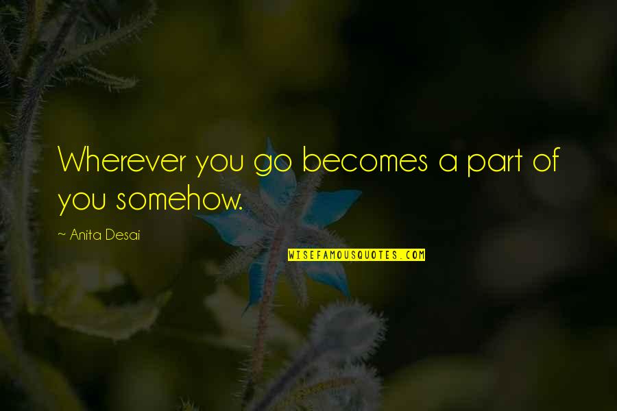 Anita Desai Quotes By Anita Desai: Wherever you go becomes a part of you