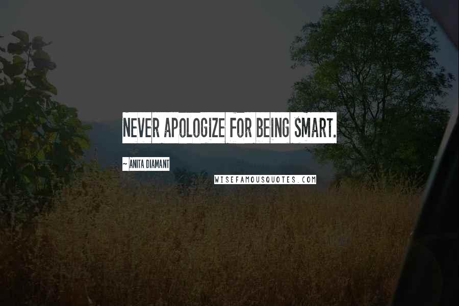 Anita Diamant quotes: Never apologize for being smart. Anita Diamant quotes: Never apologize for being smart.