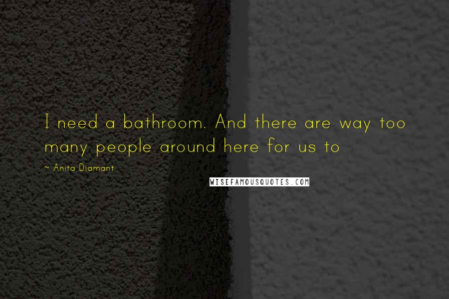 Anita Diamant quotes: I need a bathroom. And there are way too many people around here for us to