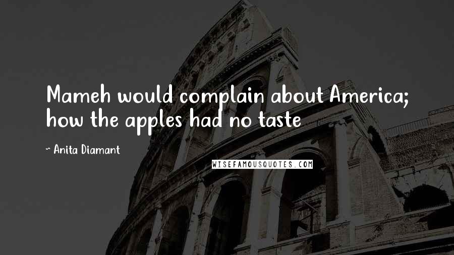 Anita Diamant quotes: Mameh would complain about America; how the apples had no taste Anita Diamant quotes: Mameh would complain about America; how the apples had no taste
