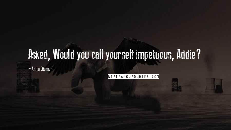 Anita Diamant quotes: Asked, Would you call yourself impetuous, Addie?