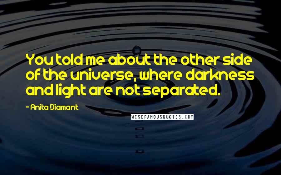 Anita Diamant quotes: You told me about the other side of the universe, where darkness and light are not separated.