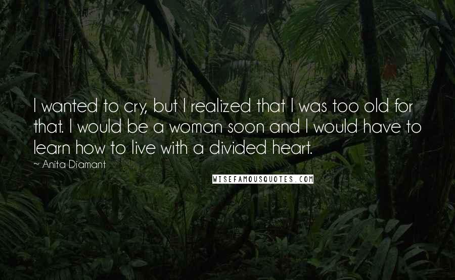 Anita Diamant quotes: I wanted to cry, but I realized that I was too old for that. I would be a woman soon and I would have to learn how to live with Anita Diamant quotes: I wanted to cry, but I realized that I was too old for that. I would be a woman soon and I would have to learn how to live with