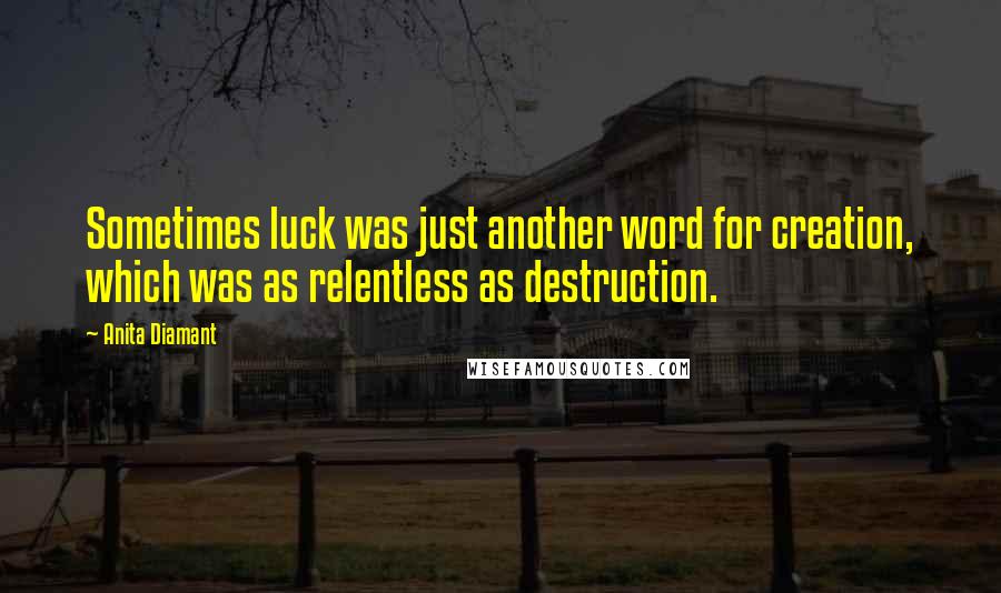 Anita Diamant quotes: Sometimes luck was just another word for creation, which was as relentless as destruction. Anita Diamant quotes: Sometimes luck was just another word for creation, which was as relentless as destruction.