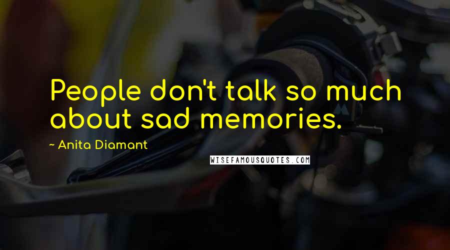 Anita Diamant quotes: People don't talk so much about sad memories. Anita Diamant quotes: People don't talk so much about sad memories.