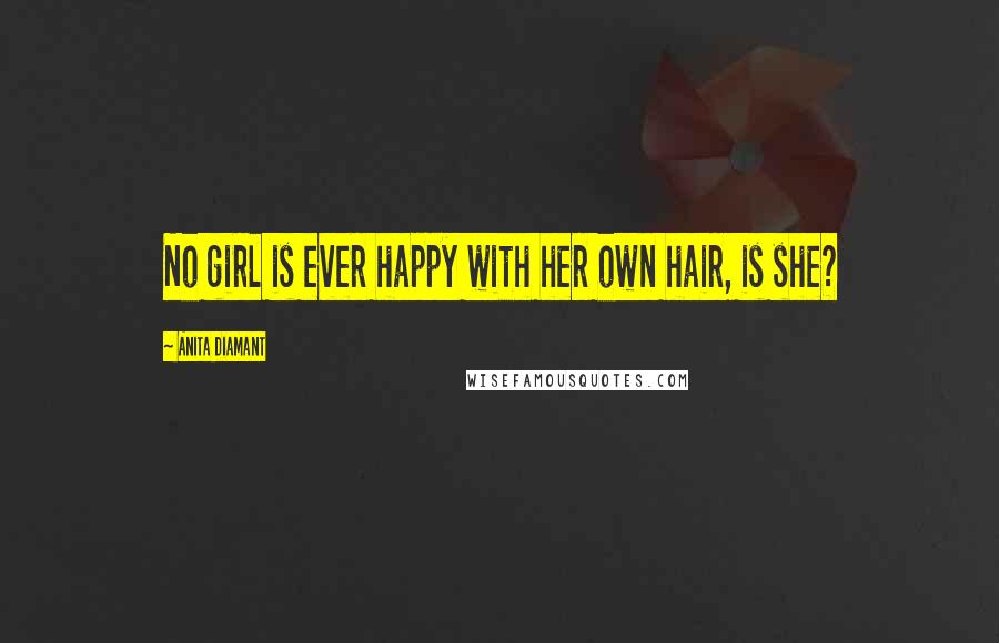 Anita Diamant quotes: No girl is ever happy with her own hair, is she?