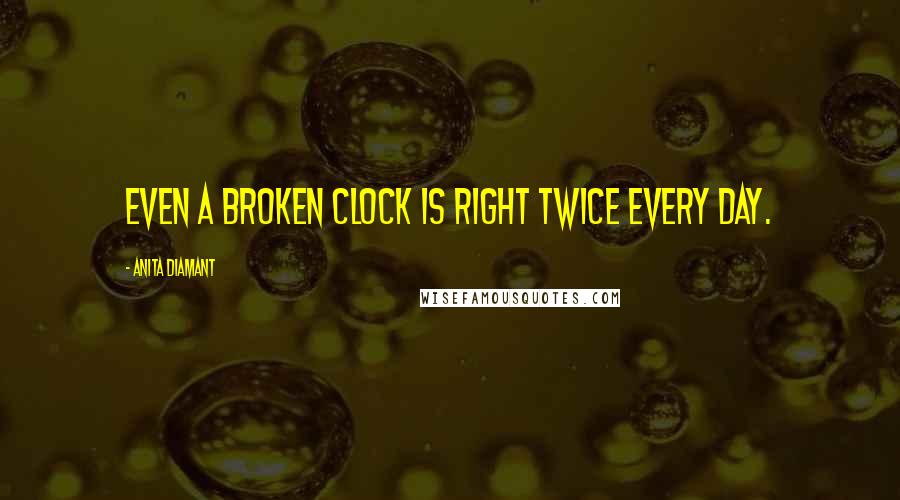 Anita Diamant quotes: Even a broken clock is right twice every day. Anita Diamant quotes: Even a broken clock is right twice every day.