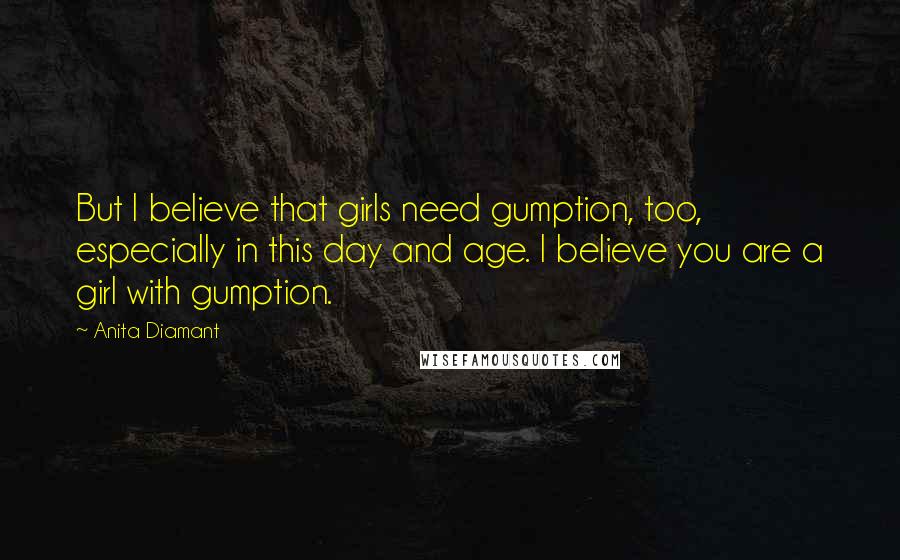 Anita Diamant quotes: But I believe that girls need gumption, too, especially in this day and age. I believe you are a girl with gumption. Anita Diamant quotes: But I believe that girls need gumption, too, especially in this day and age. I believe you are a girl with gumption.