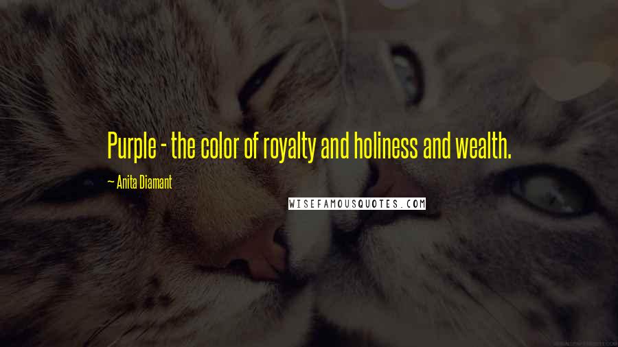 Anita Diamant quotes: Purple - the color of royalty and holiness and wealth. Anita Diamant quotes: Purple - the color of royalty and holiness and wealth.