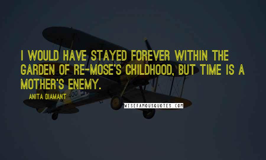 Anita Diamant quotes: I would have stayed forever within the garden of Re-mose's childhood, but time is a mother's enemy.