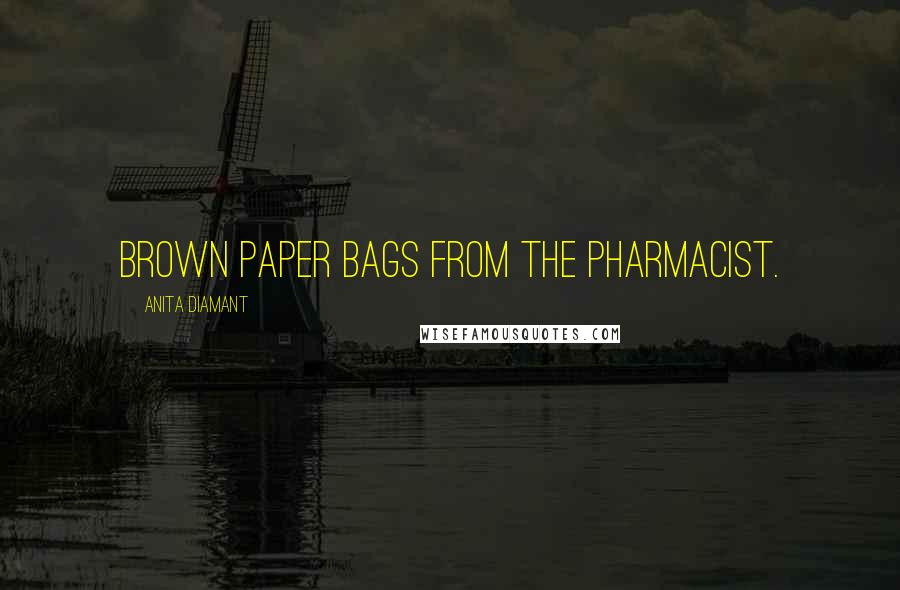 Anita Diamant quotes: brown paper bags from the pharmacist. Anita Diamant quotes: brown paper bags from the pharmacist.