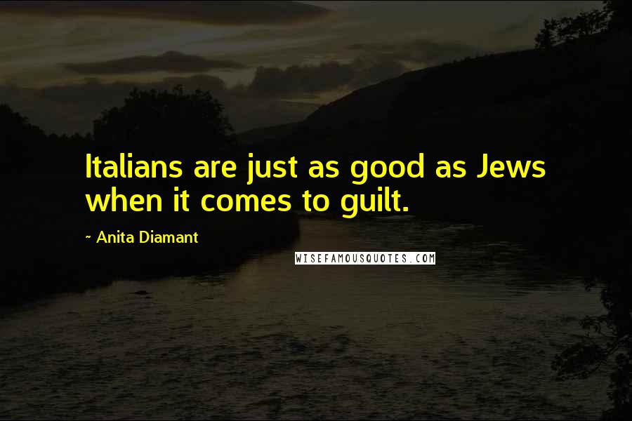 Anita Diamant quotes: Italians are just as good as Jews when it comes to guilt. Anita Diamant quotes: Italians are just as good as Jews when it comes to guilt.