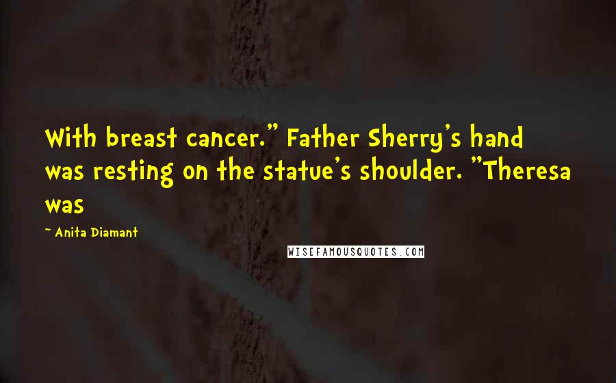 Anita Diamant quotes: With breast cancer." Father Sherry's hand was resting on the statue's shoulder. "Theresa was