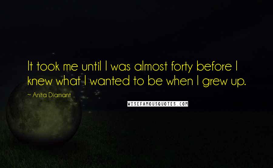 Anita Diamant quotes: It took me until I was almost forty before I knew what I wanted to be when I grew up. Anita Diamant quotes: It took me until I was almost forty before I knew what I wanted to be when I grew up.