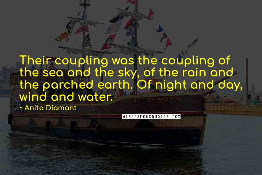 Anita Diamant quotes: Their coupling was the coupling of the sea and the sky, of the rain and the parched earth. Of night and day, wind and water.