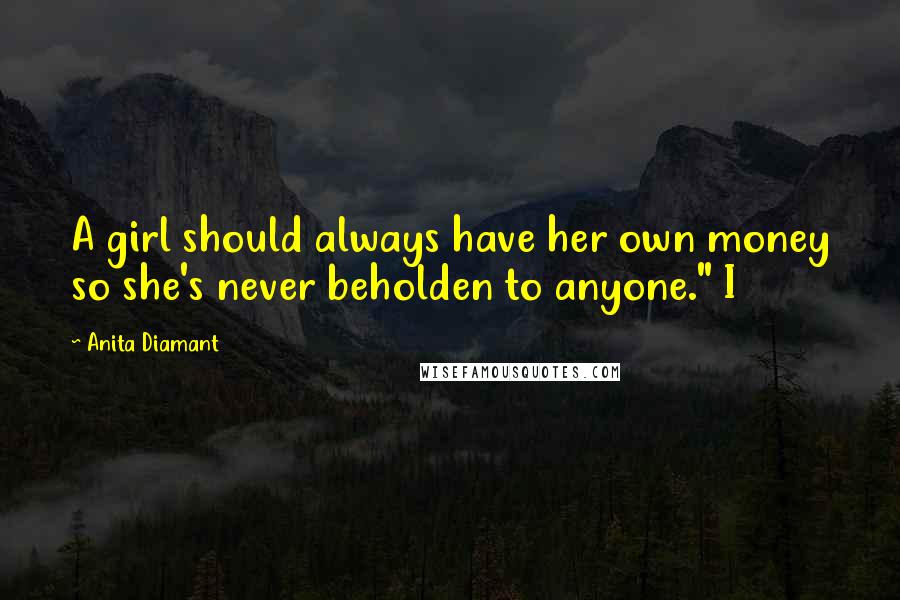 Anita Diamant quotes: A girl should always have her own money so she's never beholden to anyone." I