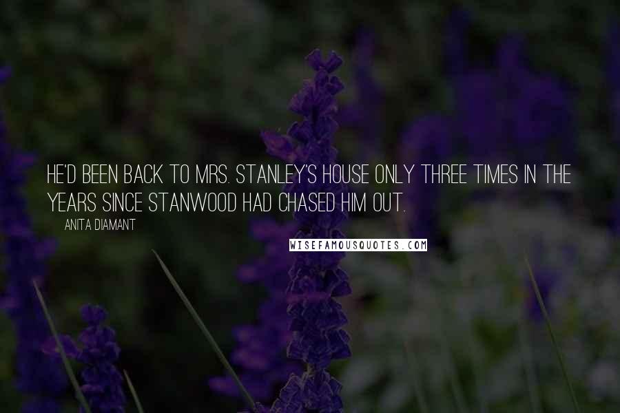 Anita Diamant quotes: He'd been back to Mrs. Stanley's house only three times in the years since Stanwood had chased him out.