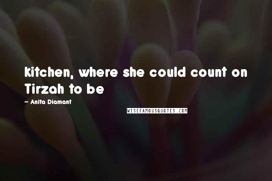 Anita Diamant quotes: kitchen, where she could count on Tirzah to be Anita Diamant quotes: kitchen, where she could count on Tirzah to be