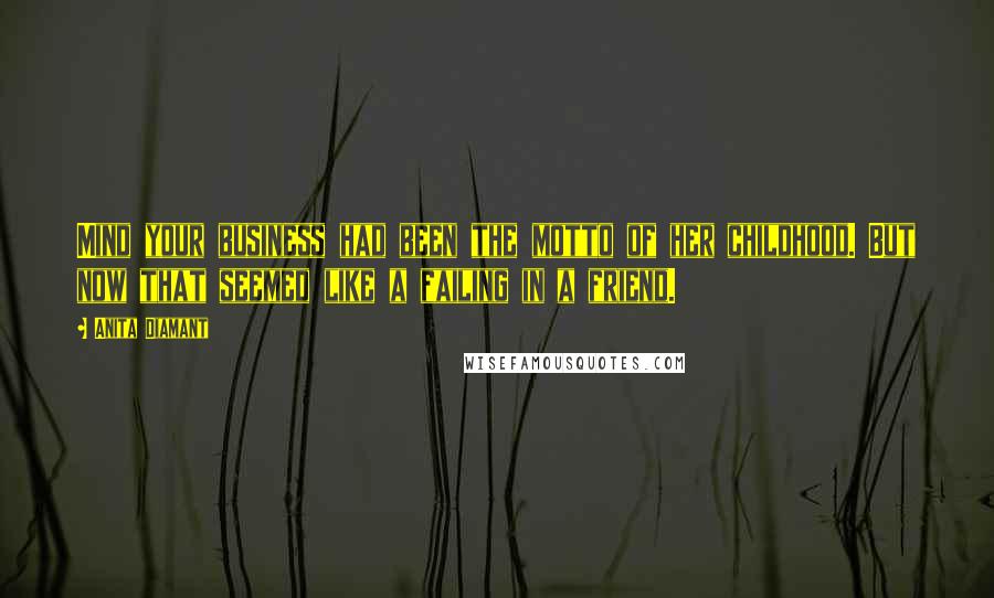 Anita Diamant quotes: Mind your business had been the motto of her childhood. But now that seemed like a failing in a friend.