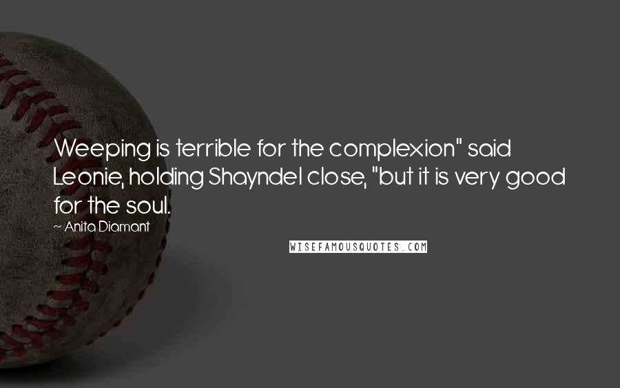 Anita Diamant quotes: Weeping is terrible for the complexion" said Leonie, holding Shayndel close, "but it is very good for the soul.