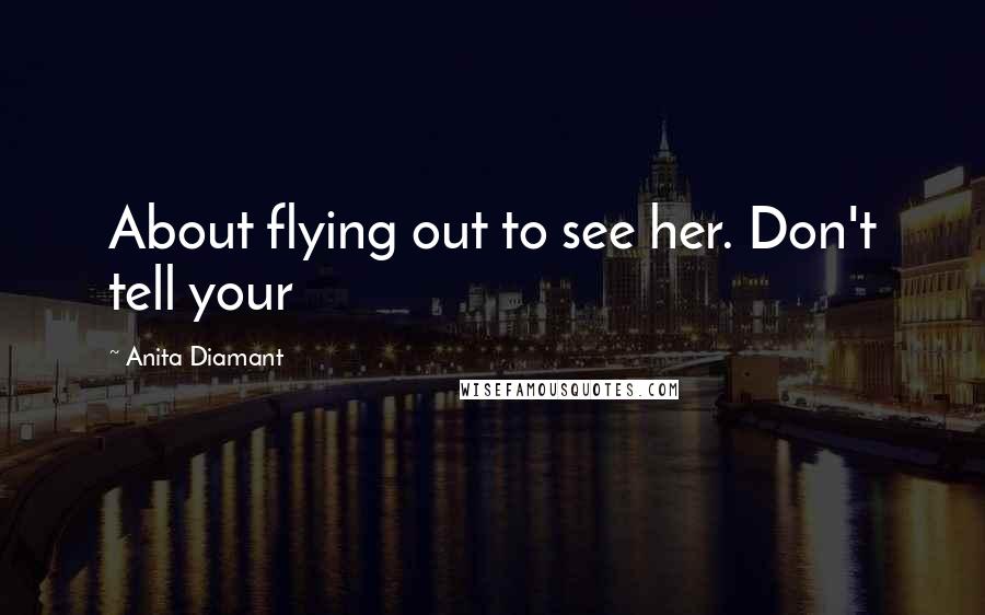 Anita Diamant quotes: About flying out to see her. Don't tell your Anita Diamant quotes: About flying out to see her. Don't tell your