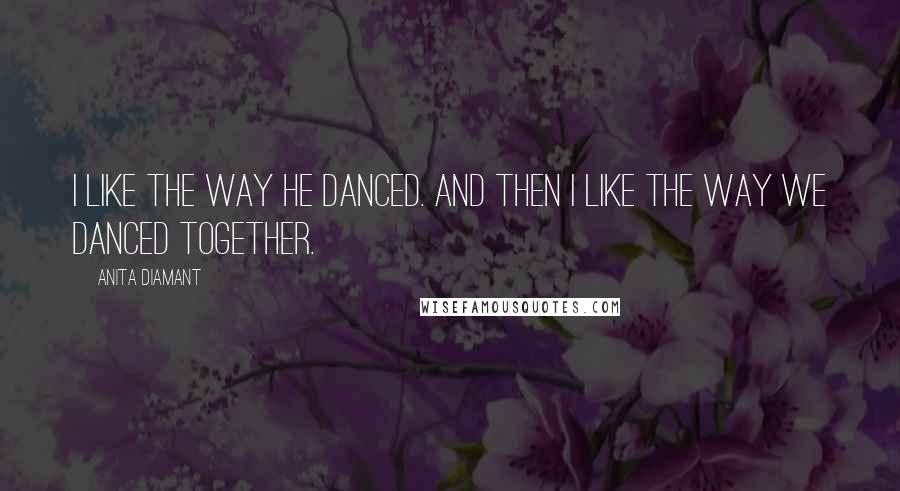 Anita Diamant quotes: I like the way he danced. And then I like the way we danced together.