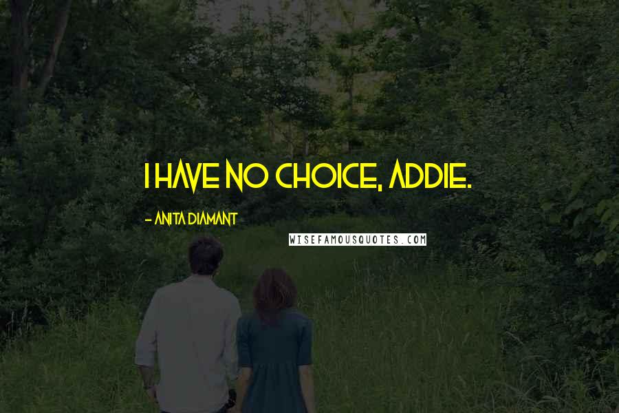 Anita Diamant quotes: I Have No Choice, Addie. Anita Diamant quotes: I Have No Choice, Addie.