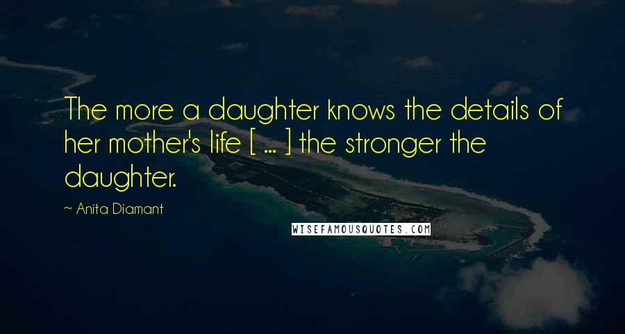 Anita Diamant quotes: The more a daughter knows the details of her mother's life [ ... ] the stronger the daughter.