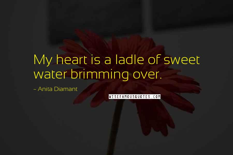 Anita Diamant quotes: My heart is a ladle of sweet water brimming over.