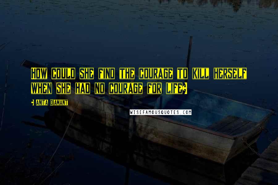 Anita Diamant quotes: How could she find the courage to kill herself when she had no courage for life?