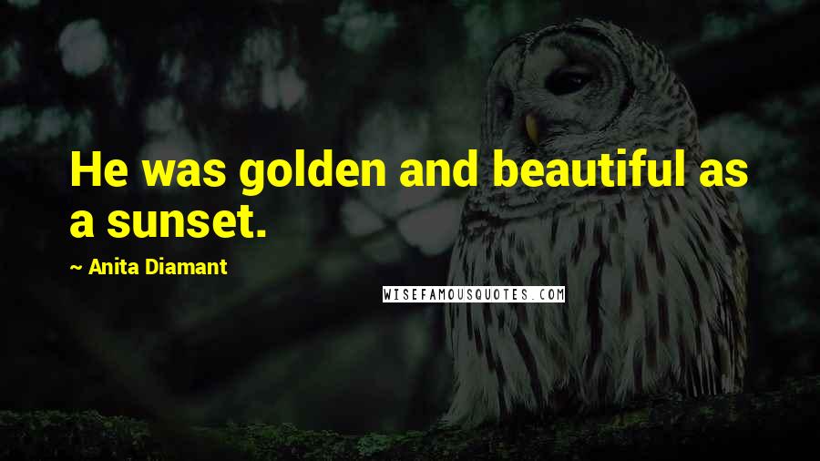 Anita Diamant quotes: He was golden and beautiful as a sunset. Anita Diamant quotes: He was golden and beautiful as a sunset.