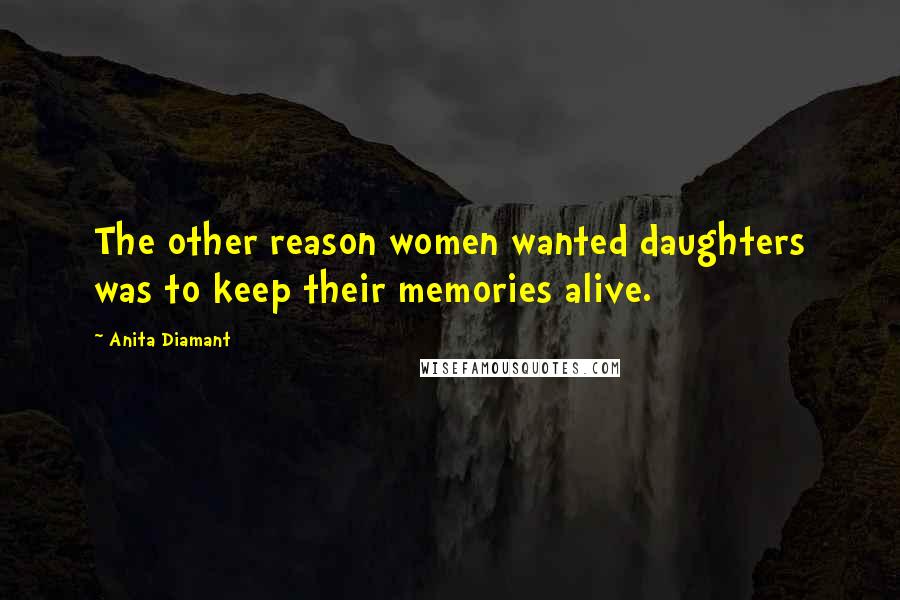 Anita Diamant quotes: The other reason women wanted daughters was to keep their memories alive. Anita Diamant quotes: The other reason women wanted daughters was to keep their memories alive.