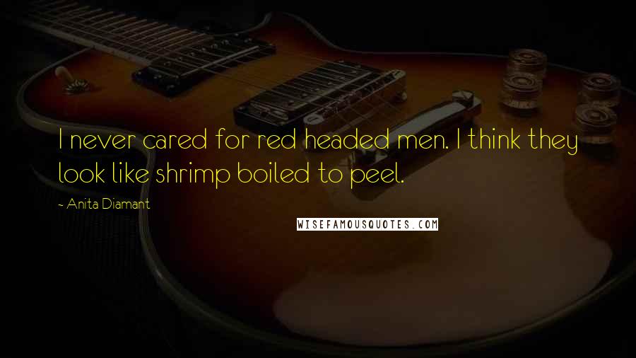 Anita Diamant quotes: I never cared for red headed men. I think they look like shrimp boiled to peel.