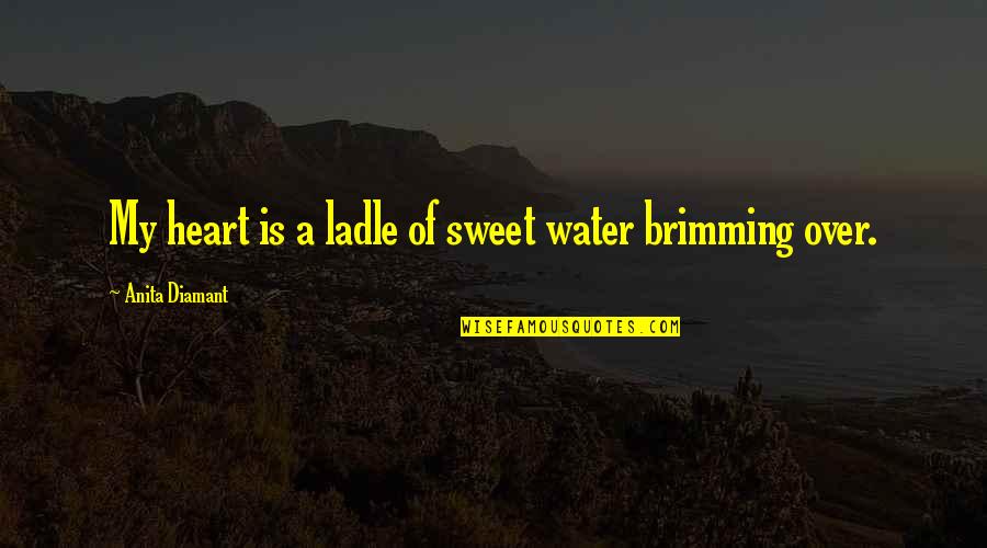 Anita Diamant Quotes By Anita Diamant: My heart is a ladle of sweet water