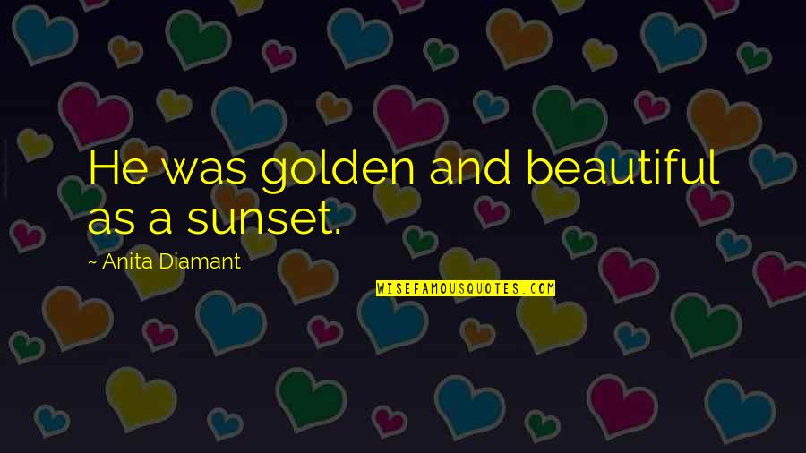 Anita Diamant Quotes By Anita Diamant: He was golden and beautiful as a sunset.