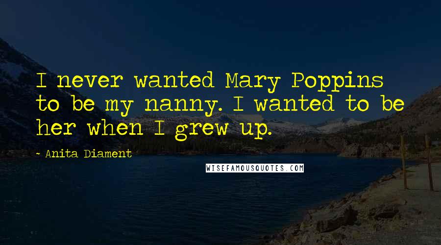 Anita Diament quotes: I never wanted Mary Poppins to be my nanny. I wanted to be her when I grew up.
