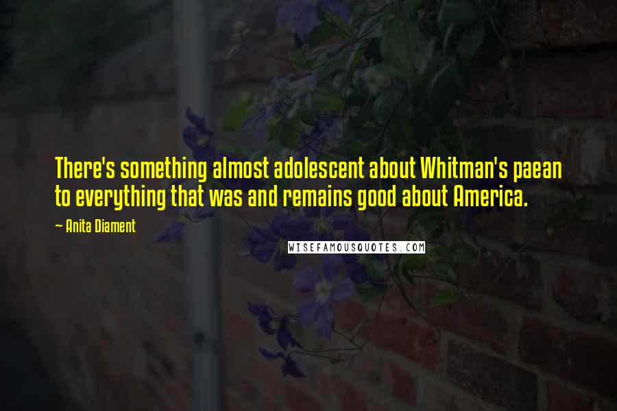 Anita Diament quotes: There's something almost adolescent about Whitman's paean to everything that was and remains good about America.