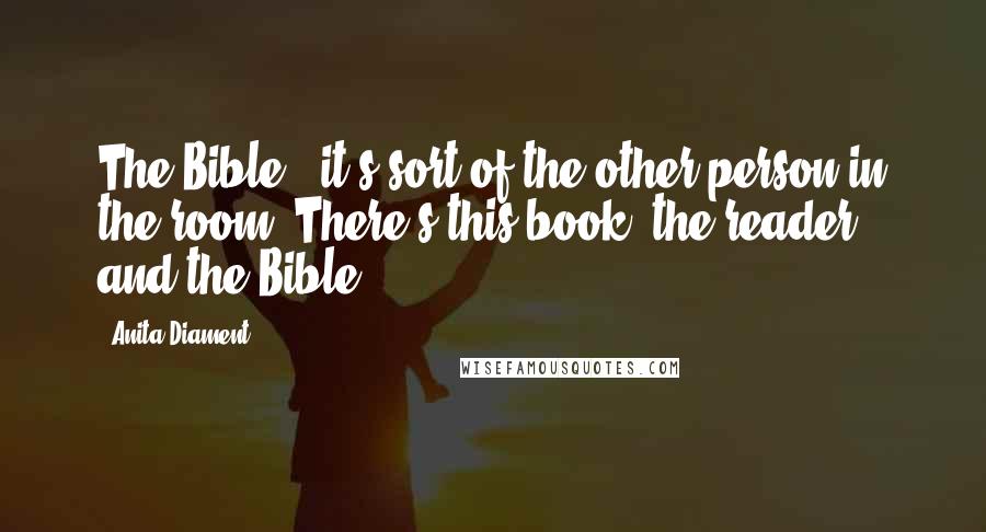 Anita Diament quotes: The Bible - it's sort of the other person in the room. There's this book, the reader, and the Bible. Anita Diament quotes: The Bible - it's sort of the other person in the room. There's this book, the reader, and the Bible.