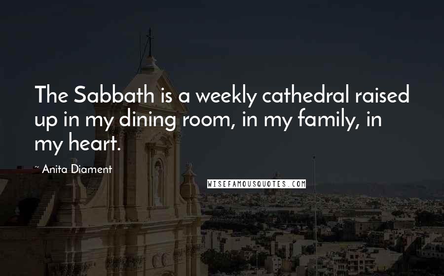 Anita Diament quotes: The Sabbath is a weekly cathedral raised up in my dining room, in my family, in my heart.