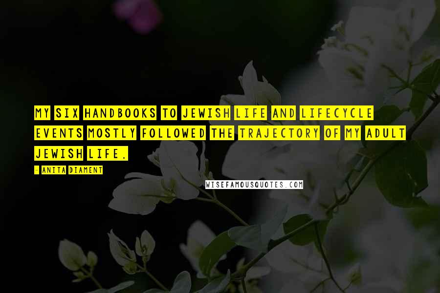 Anita Diament quotes: My six handbooks to Jewish life and lifecycle events mostly followed the trajectory of my adult Jewish life. Anita Diament quotes: My six handbooks to Jewish life and lifecycle events mostly followed the trajectory of my adult Jewish life.