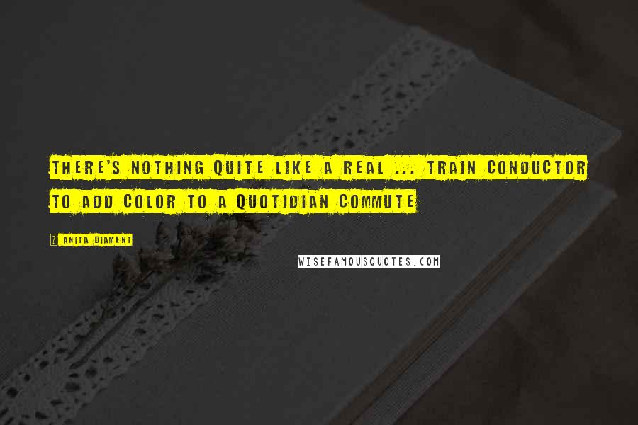 Anita Diament quotes: There's nothing quite like a real ... train conductor to add color to a quotidian commute