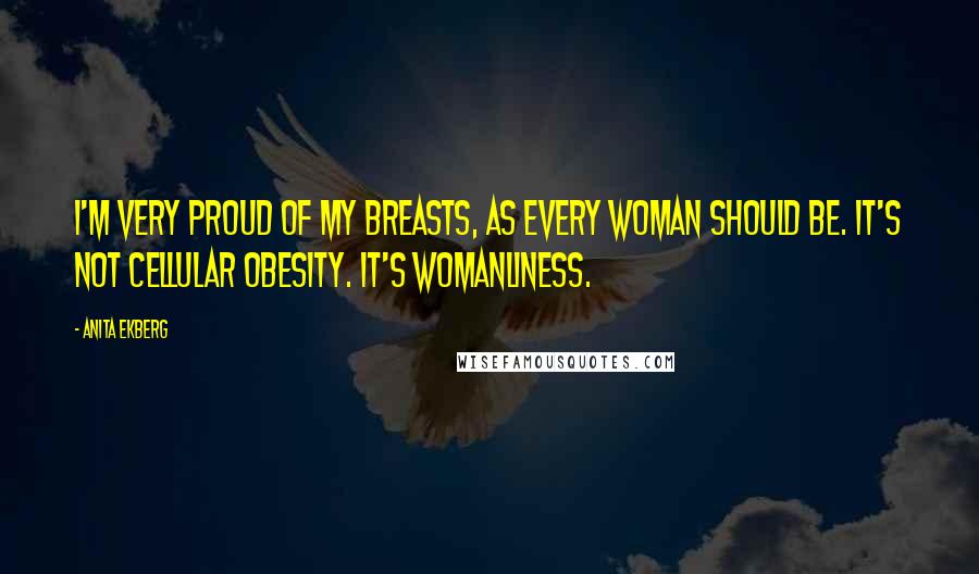 Anita Ekberg quotes: I'm very proud of my breasts, as every woman should be. It's not cellular obesity. It's womanliness. Anita Ekberg quotes: I'm very proud of my breasts, as every woman should be. It's not cellular obesity. It's womanliness.