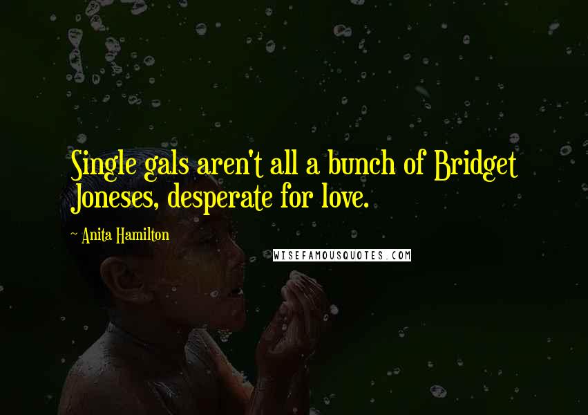 Anita Hamilton quotes: Single gals aren't all a bunch of Bridget Joneses, desperate for love.