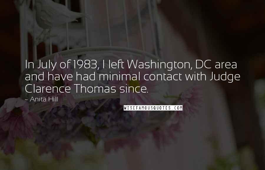 Anita Hill quotes: In July of 1983, I left Washington, DC area and have had minimal contact with Judge Clarence Thomas since. Anita Hill quotes: In July of 1983, I left Washington, DC area and have had minimal contact with Judge Clarence Thomas since.