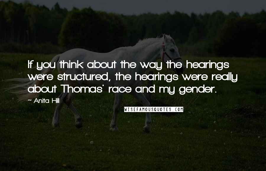 Anita Hill quotes: If you think about the way the hearings were structured, the hearings were really about Thomas' race and my gender.