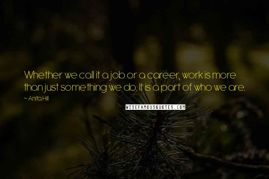 Anita Hill quotes: Whether we call it a job or a career, work is more than just something we do. It is a part of who we are. Anita Hill quotes: Whether we call it a job or a career, work is more than just something we do. It is a part of who we are.