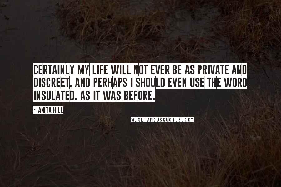 Anita Hill quotes: Certainly my life will not ever be as private and discreet, and perhaps I should even use the word insulated, as it was before. Anita Hill quotes: Certainly my life will not ever be as private and discreet, and perhaps I should even use the word insulated, as it was before.