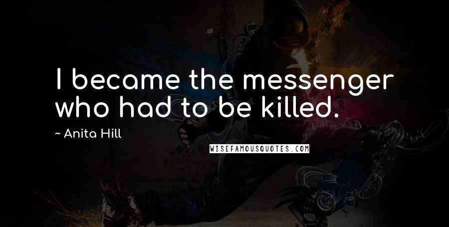 Anita Hill quotes: I became the messenger who had to be killed.