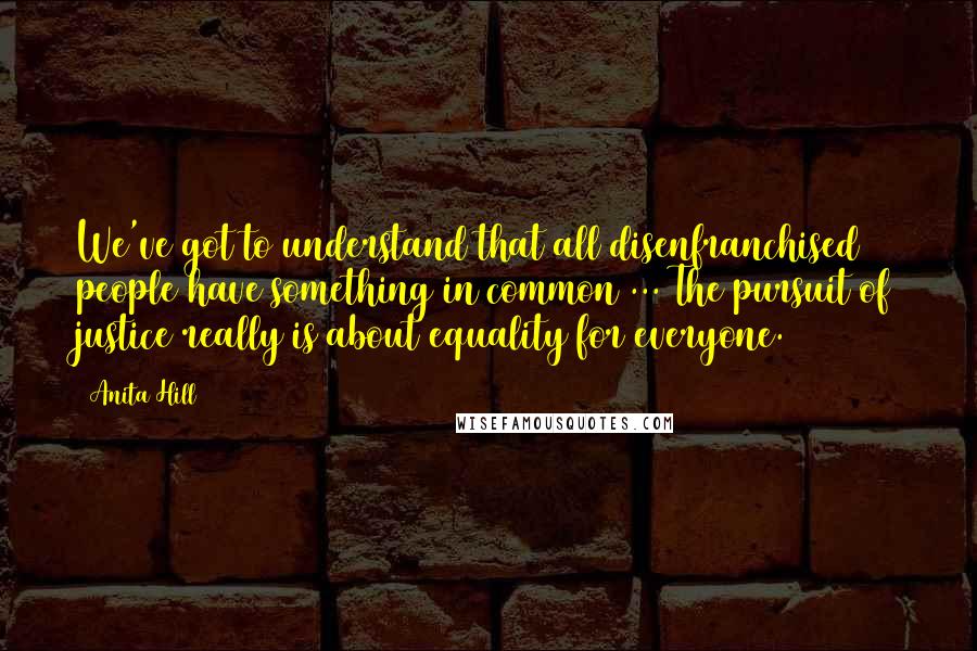 Anita Hill quotes: We've got to understand that all disenfranchised people have something in common ... The pursuit of justice really is about equality for everyone. Anita Hill quotes: We've got to understand that all disenfranchised people have something in common ... The pursuit of justice really is about equality for everyone.